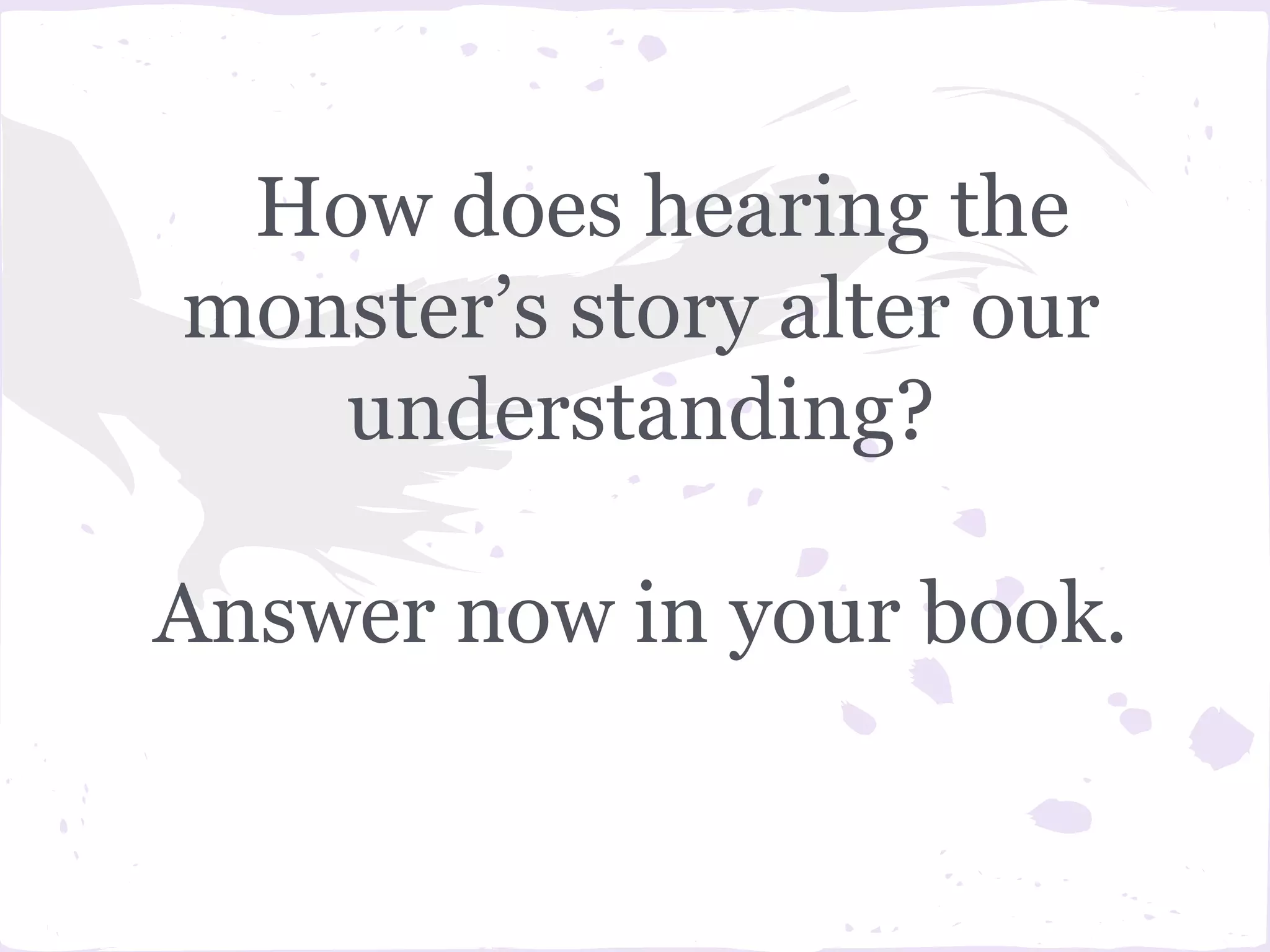 How does hearing the
monster’s story alter our
   understanding?

Answer now in your book.
 
