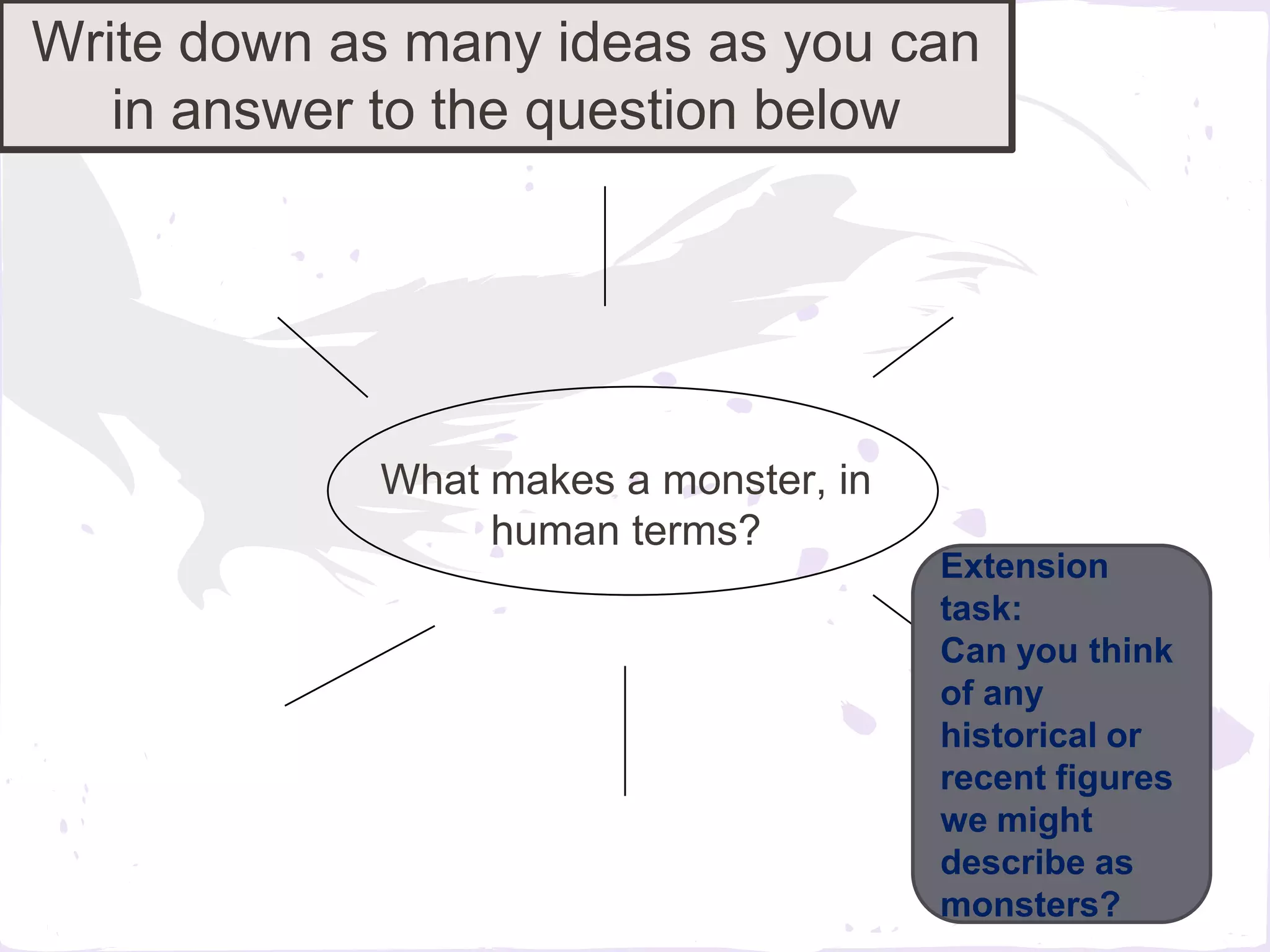 Write down as many ideas as you can
   in answer to the question below




            What makes a monster, in
                 human terms?
                                       Extension
                                       task:
                                       Can you think
                                       of any
                                       historical or
                                       recent figures
                                       we might
                                       describe as
                                       monsters?
 