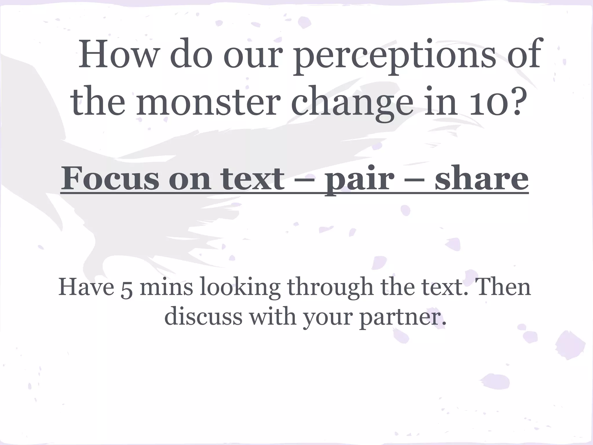 How do our perceptions of
 the monster change in 10?
Focus on text – pair – share


Have 5 mins looking through the text. Then
        discuss with your partner.
 