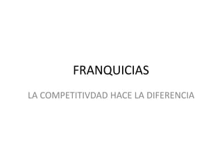 FRANQUICIAS
LA COMPETITIVDAD HACE LA DIFERENCIA
 