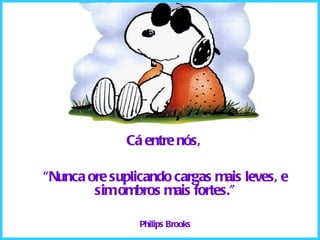 Cá entre nós,  “ Nunca ore suplicando cargas mais leves, e sim ombros mais fortes.” Philips Brooks 