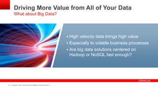 Copyright © 2013, Oracle and/or its affiliates. All rights reserved.6
Driving More Value from All of Your Data
What about Big Data?
 High velocity data brings high value
 Especially to volatile business processes
 Are big data solutions centered on
Hadoop or NoSQL fast enough?
 