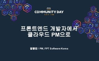 프론트엔드 개발자에서
클라우드 PM으로
김명인 / PM, FPT Software Korea
 