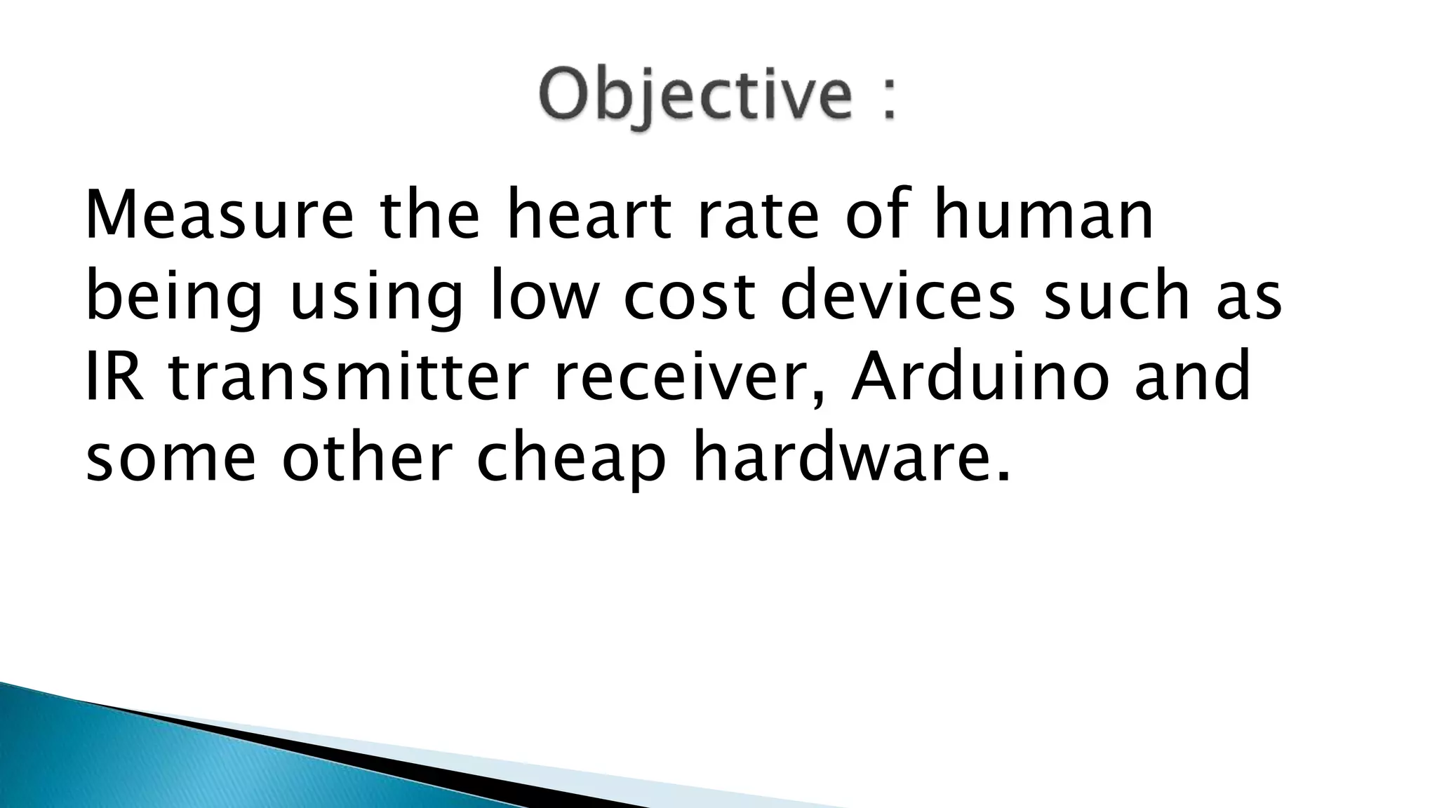 Measure the heart rate of human
being using low cost devices such as
IR transmitter receiver, Arduino and
some other cheap hardware.
 