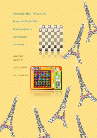 - ศึกษาและพัฒนา Hand - Written OCR 
- โปรแกรม ต่อให้เพิ่ม เติมให้เต็ม 
- โปรแกรม เกมผู้รอดชีวิต 
- เกมอักษรเขาวงกต 
- เกมหมากฮอส 
- เกมมวยไทย 
- เกมอักษรไขว้ 
- เกมศึกรามเกียรติ์ 
- เกมบวกเลขแสนสนุก 
 