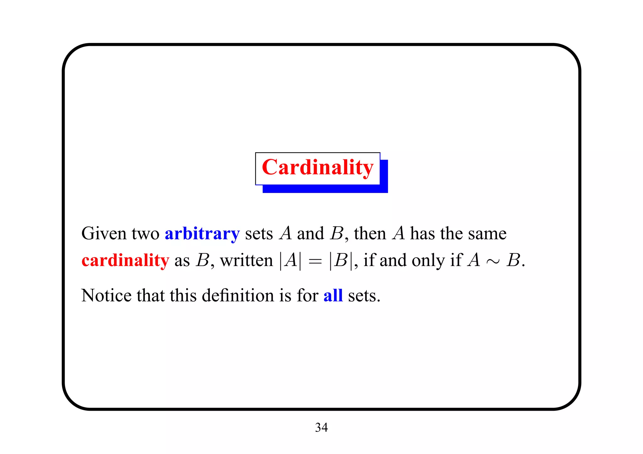 Cardinality

Given two arbitrary sets A and B, then A has the same
cardinality as B, written |A| = |B|, if and only if A ∼ B.
Notice that this deﬁnition is for all sets.




                                 34
 