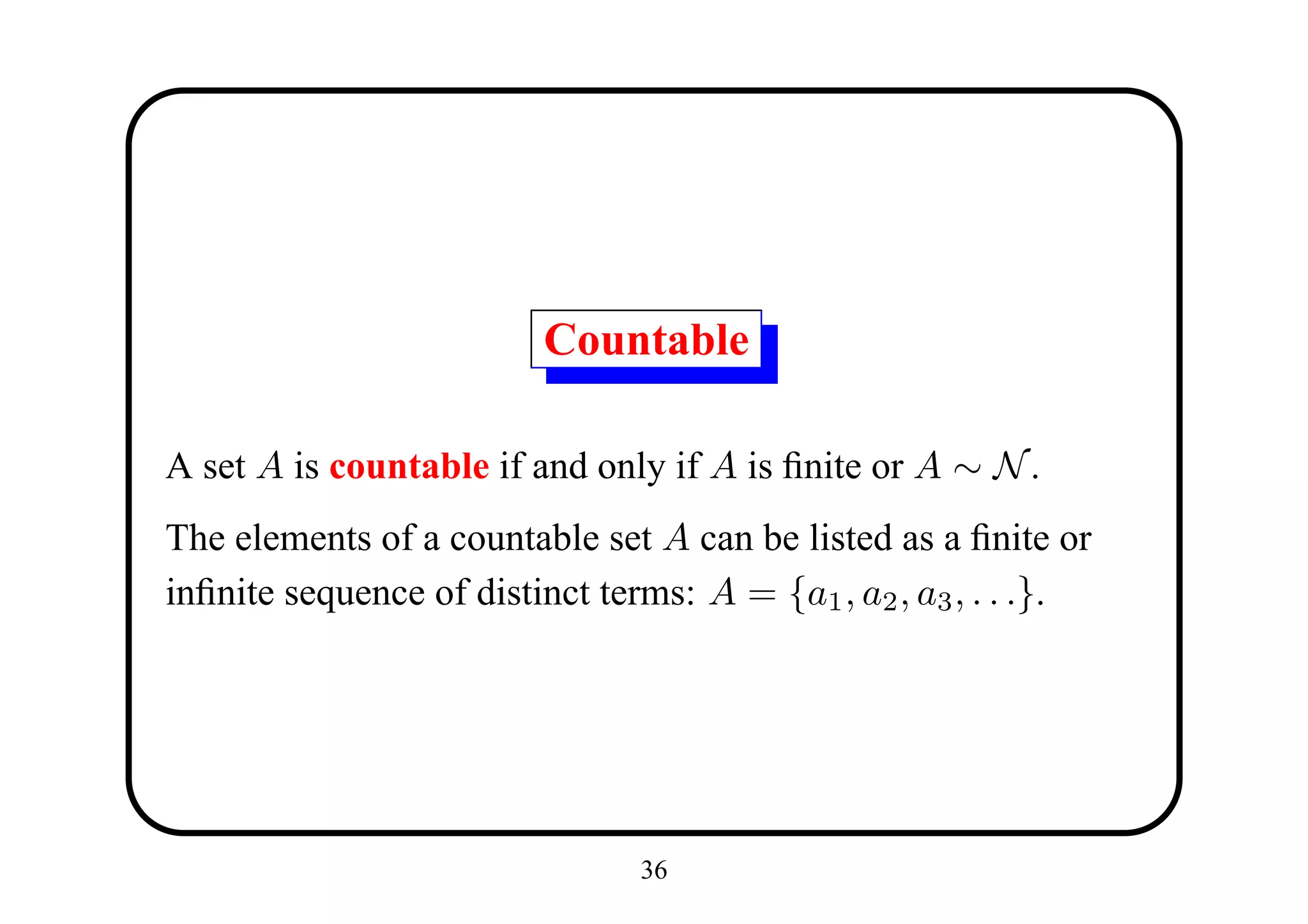 Countable

A set A is countable if and only if A is ﬁnite or A ∼ N .
The elements of a countable set A can be listed as a ﬁnite or
inﬁnite sequence of distinct terms: A = {a1 , a2 , a3 , . . .}.




                                36
 