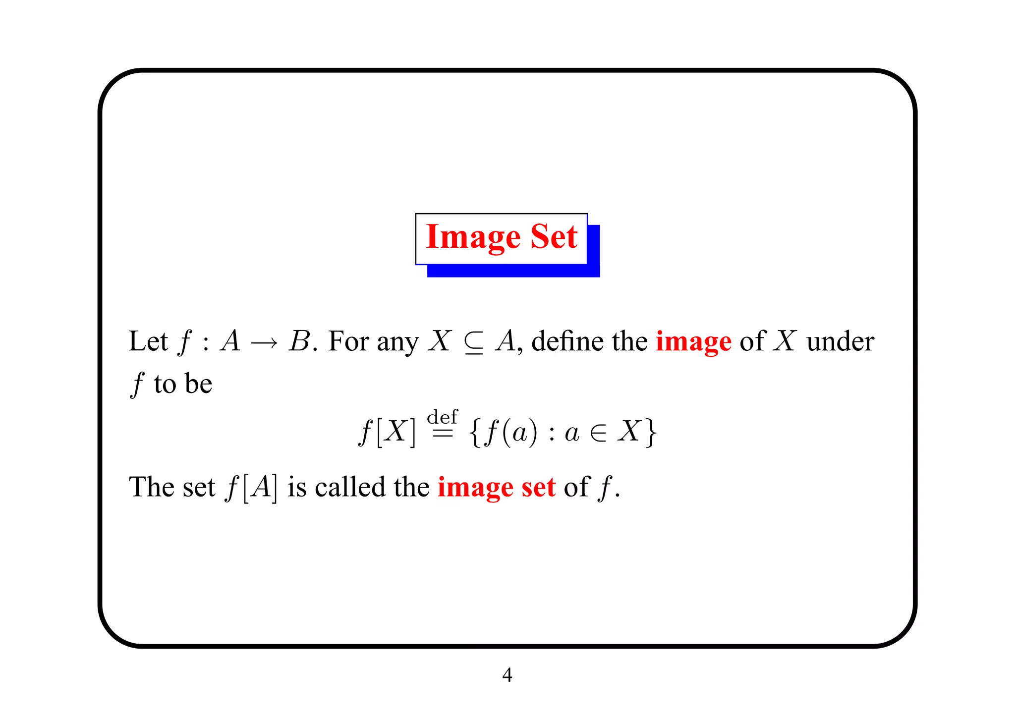Image Set

Let f : A → B. For any X ⊆ A, deﬁne the image of X under
f to be
                          def
                    f [X] = {f (a) : a ∈ X}
The set f [A] is called the image set of f .




                                 4
 