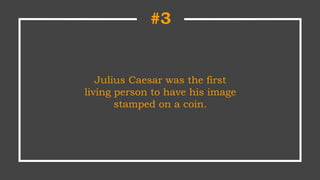 Julius Caesar was the first
living person to have his image
stamped on a coin.
#3