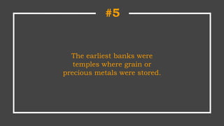 The earliest banks were
temples where grain or
precious metals were stored.
#5