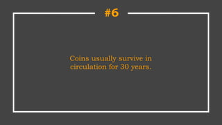 Coins usually survive in
circulation for 30 years.
#6