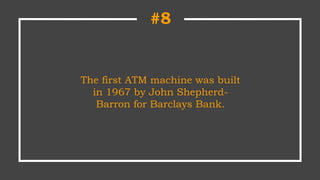 The first ATM machine was built
in 1967 by John Shepherd-
Barron for Barclays Bank.
#8