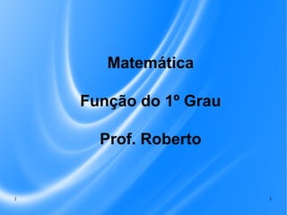 Matemática
Função do 1º Grau
Prof. Roberto

1

1

 