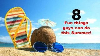 Fun things
guys can do
this Summer!
8
 