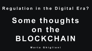 R e g u l a t i o n i n t h e D i g i t a l E r a ?
Some thoughts
on the
BLOCKCHAIN
M a r t a G h i g l i o n i
 