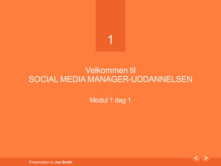 1 
Presentation to Joe Smith 
1 
Velkommen til 
SOCIAL MEDIA MANAGER-UDDANNELSEN 
Modul 1 dag 1 
 