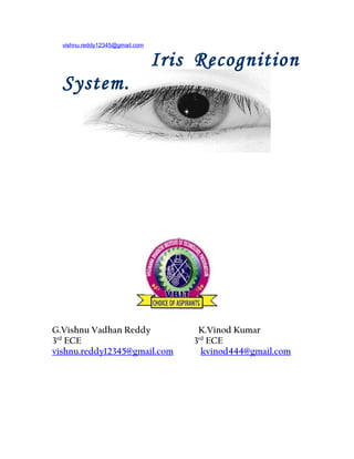 vishnu.reddy12345@gmail.com

Iris Recognition
System.

G.Vishnu Vadhan Reddy
3rd ECE
vishnu.reddy12345@gmail.com

K.Vinod Kumar
3 ECE
kvinod444@gmail.com
rd

 