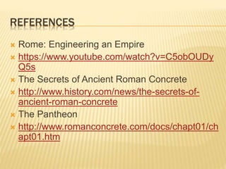 REFERENCES
 Rome: Engineering an Empire
 https://www.youtube.com/watch?v=C5obOUDy
Q5s
 The Secrets of Ancient Roman Concrete
 http://www.history.com/news/the-secrets-of-
ancient-roman-concrete
 The Pantheon
 http://www.romanconcrete.com/docs/chapt01/ch
apt01.htm
 