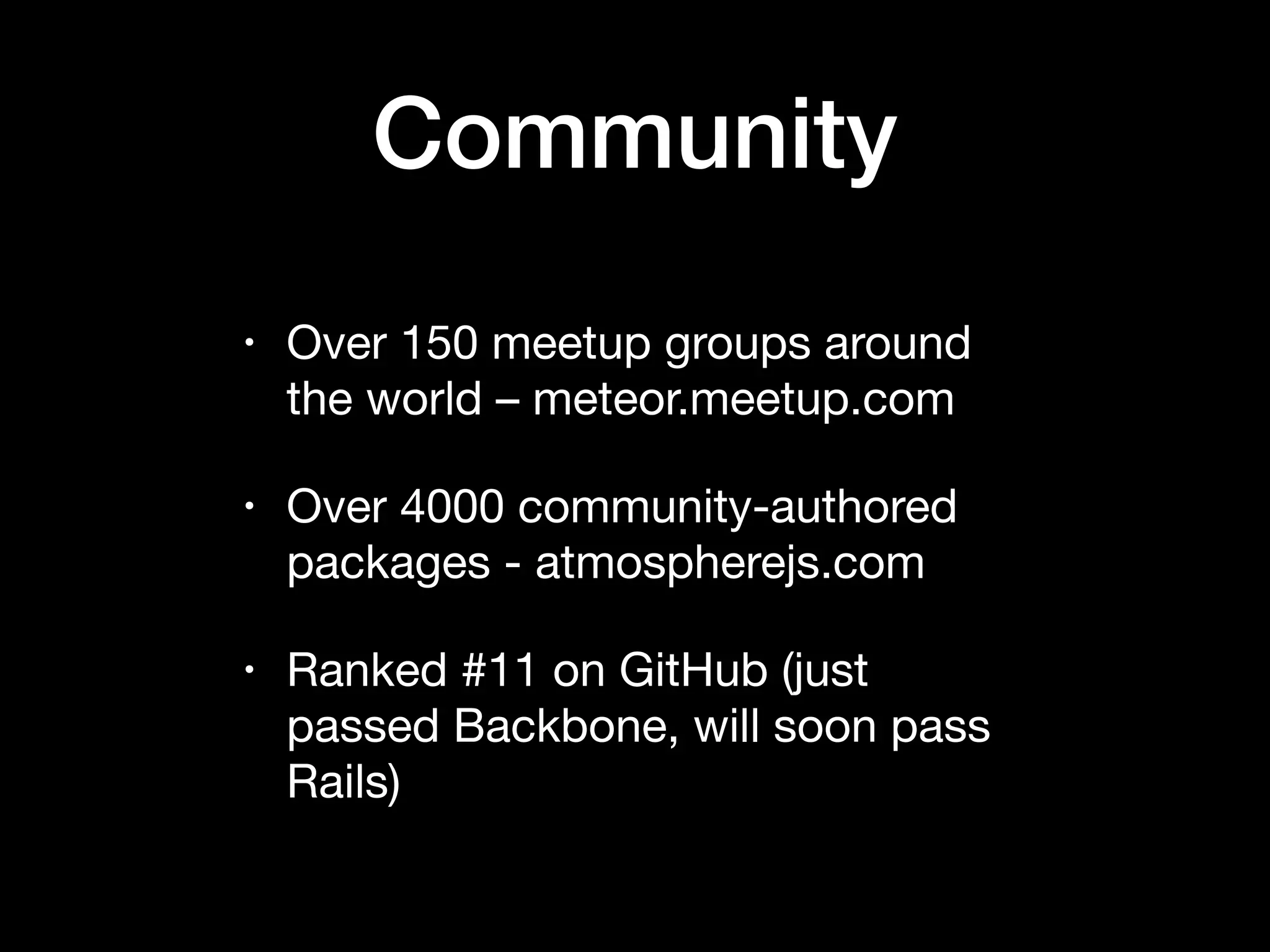 Community • Over 150 meetup groups around the world – meteor.meetup.com • Over 4000 community-authored packages - atmospherejs.com • Ranked #11 on GitHub (just passed Backbone, will soon pass Rails)