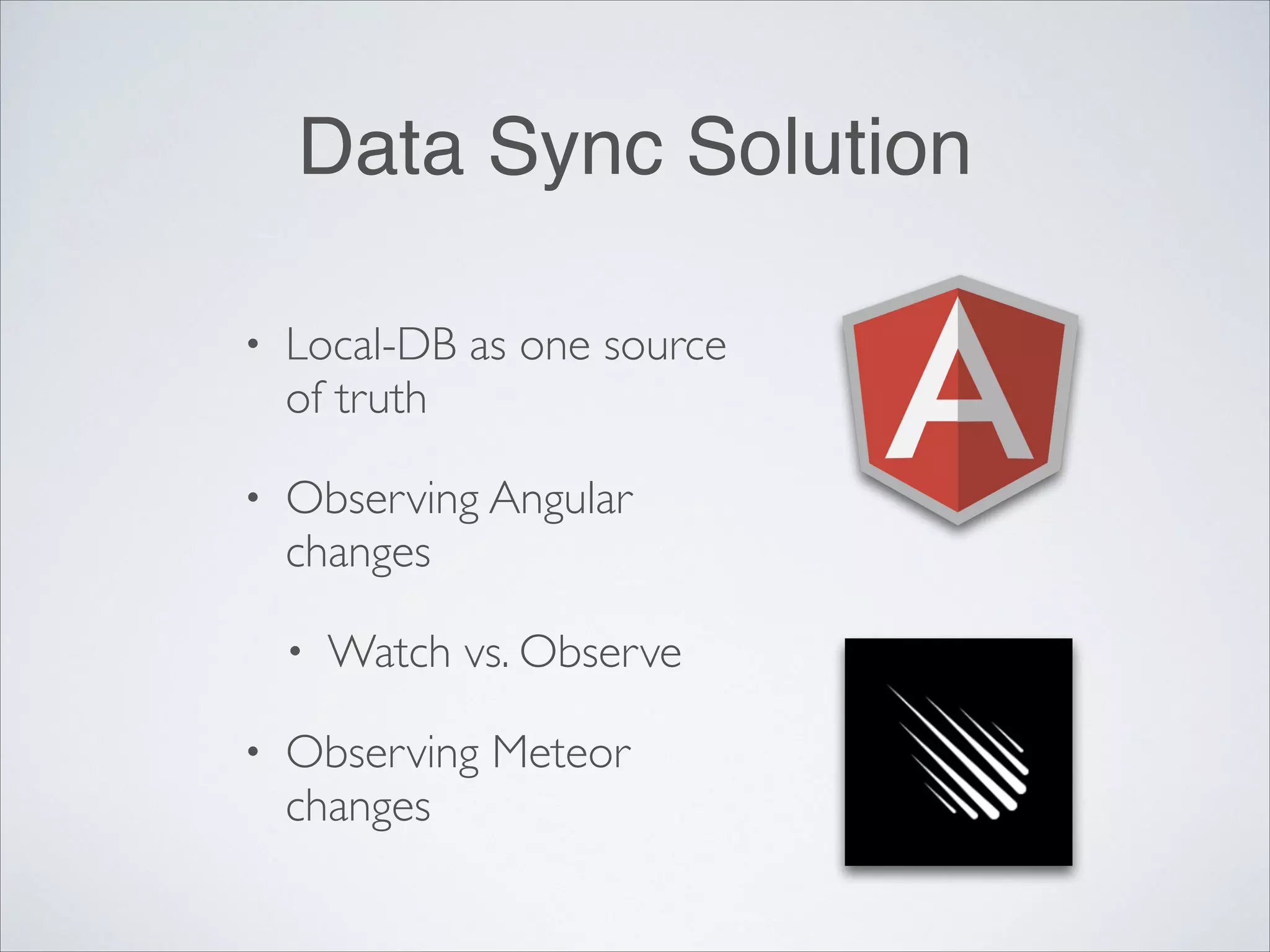 Data Sync Solution • Local-DB as one source of truth • Observing Angular changes • Watch vs. Observe • Observing Meteor changes