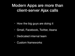 • How the big guys are doing it

• Gmail, Facebook, Twitter, Asana

• Dedicated internal team

• Custom frameworks
Modern Apps are more than
client-server Ajax calls
 