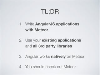 TL;DR
1. Write AngularJS applications
with Meteor.
2. Use your existing applications
and all 3rd party libraries
3. Angular works natively on Meteor
4. You should check out Meteor
 