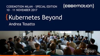 Kubernetes Beyond
Andrea Tosatto
CODEMOTION MILAN - SPECIAL EDITION
10 – 11 NOVEMBER 2017
 