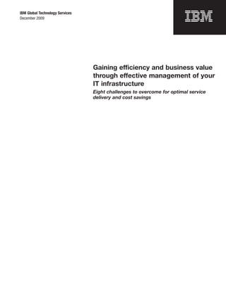 IBM Global Technology Services
December 2009




                                 Gaining efficiency and business value
                                 through effective management of your
                                 IT infrastructure
                                 Eight challenges to overcome for optimal service
                                 delivery and cost savings
 