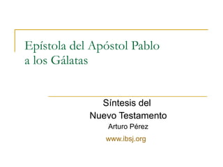 Epístola del Apóstol Pablo a los Gálatas Síntesis del  Nuevo Testamento Arturo Pérez www.ibsj.org   