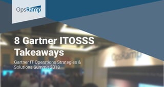8 Gartner ITOSSS
Takeaways
Gartner IT Operations Strategies &
Solutions Summit 2018
 