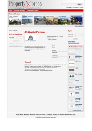 Search
27,758 Real Estate News To Date
Home

Subscribe

Newswire

Companies

Projects

Featured Projects

More projects >>

22-01-14 10:00 GMT

Sign in

8G Capital Partners
Get Free News Digest

username:
Address: 1 Berkeley Str., London
W1J8DJ, UK
T: +44 20 7016 9007

Your email:
subscribe
Note: The information provided by
you will not be sold, rent or
otherwise disclosed to third parties.

password:
sign in

Subscribe now
Forgot your password?
Sector
8G Capital Partners acts as an advisor to a
selected number of institutional investors,
property companies and high net worth
individuals.

Other

Featured Companies
Warimpex

Activity
Investors
Tishman
Management
Company

Location(s)
International

Alpha Bank

About
8G Capital Partners’ team comprises highly experienced qualified professionals with
extensive experience in European real estate markets. Our strength lies in:
• In-depth knowledge and experience in over 15 European markets
• Wide level of contacts and relationships
• A unique blend of real estate, banking and finance skills

GEZE

Elta Consult

Eurom

Jones Lang
LaSalle
Russia & CIS
Neocity
Group

Starwood
Hotels &
Resorts
Zeus Capital
Managers

More companies >>

Home | News | Newswire | Subscribe | About us | Terms & Conditions | Contact us | Sitemap | News archive | FAQ
Copyright © PropertyXpress 2006-2012

 