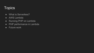 Topics
● What is Serverless?
● AWS Lambda
● Running PHP on Lambda
● PHP performance in Lambda
● Future work
 