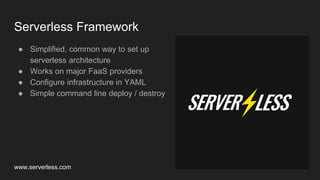 Serverless Framework
● Simplified, common way to set up
serverless architecture
● Works on major FaaS providers
● Configure infrastructure in YAML
● Simple command line deploy / destroy
www.serverless.com
 