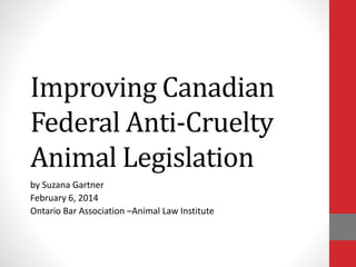 Improving Canadian
Federal Anti-Cruelty
Animal Legislation
by Suzana Gartner
February 6, 2014
Ontario Bar Association –Animal Law Institute
 