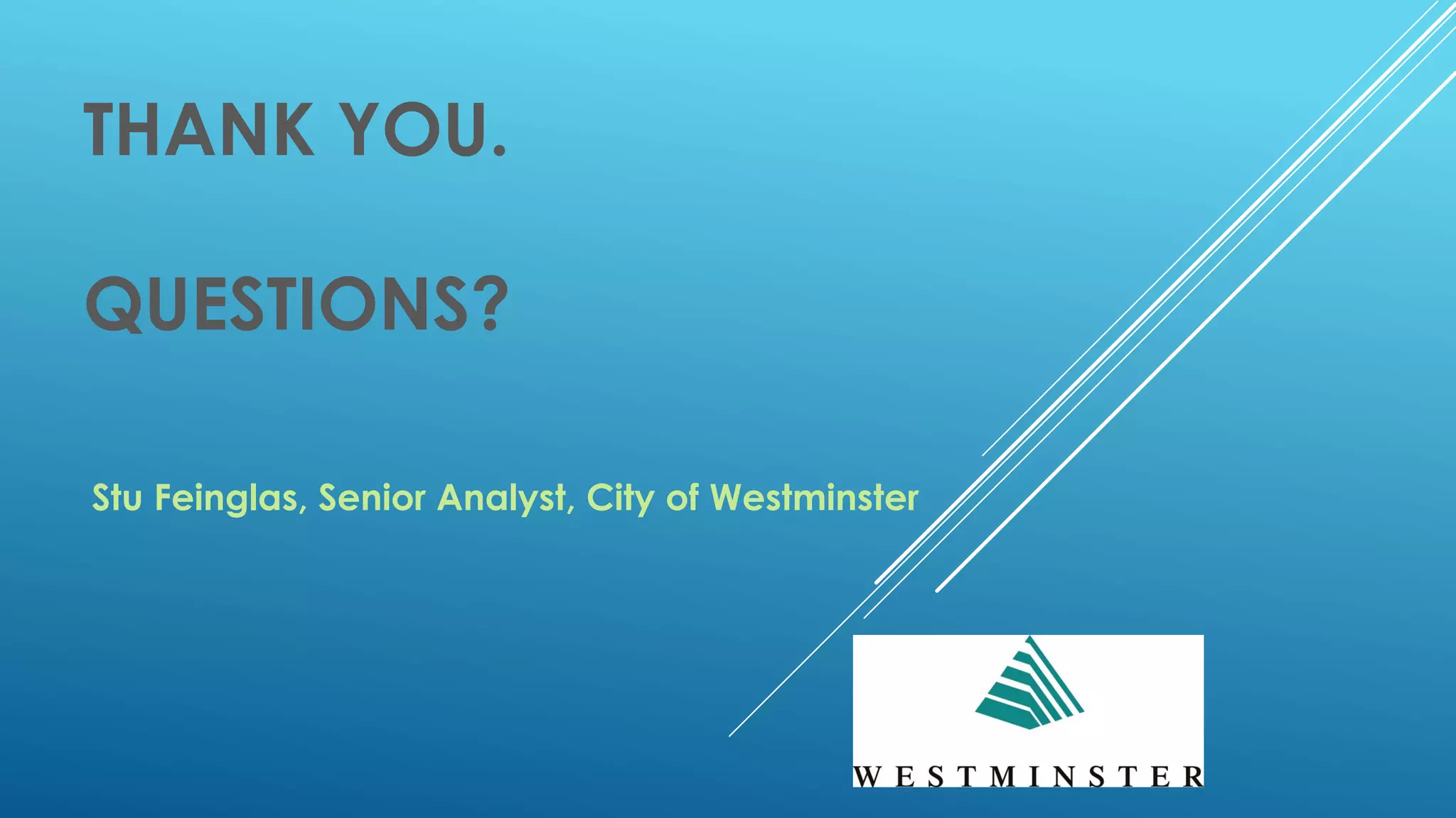 THANK YOU.
QUESTIONS?
Stu Feinglas, Senior Analyst, City of Westminster
 