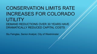 CONSERVATION LIMITS RATE
INCREASES FOR COLORADO
UTILITY
DEMAND REDUCTIONS OVER 30 YEARS HAVE
DRAMATICALLY REDUCED CAPITAL COSTS
Stu Feinglas, Senior Analyst, City of Westminster
 