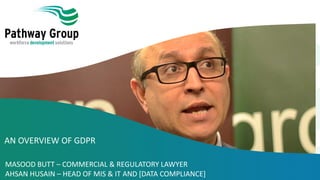 AN OVERVIEW OF GDPR
MASOOD BUTT – COMMERCIAL & REGULATORY LAWYER
AHSAN HUSAIN – HEAD OF MIS & IT AND [DATA COMPLIANCE]
 