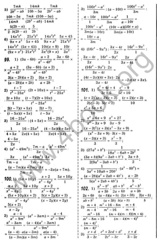 7mA Ы т к 7mk
2ft' - ab ■10ft - 5o 2ft' - aft
106 - 5 a _ 7mk ■(lOft - 5a) _
~ l i m k (2 ft'- aft) 14mft
5(2ft - g) ^
“ 2 •ft(2ft - a) 2ft ’
‘ Є 21xh^ 14x^t^ 5X + 45
6)
9x + x ‘ 5x + 45 9x + jr' 21x^t
lO fU + 9) _ lOt
'Зд:'(9 + л:) 3 x ''
a + 2 3a - 6ft
(9х + х^)-21х^Ґ
gg. 1 ) (З а -6ft)-
a' - 4ft'
a + 2 (3a - 6ft) (0 + 2)
a' - 4ft' a ' - 4ft'
3(g - 2ft)(g + 2) 3(a + 2)
" (a - 2ft)(g + 2ft) “ g + 2ft ’
2t + lOx _ ( i - 7)(2t + Юд:) ^
1 t' - 25д:'
2(t - 7)(f + 5д:) 2(( - 7)
(t - 5x)(t + 5x)
3)
1 6 -2 5 x '
2x
: (4 + 5x) =
t - 5 x
1 6 -2 5 x '
1 6 -2 5 x '
2x
(4 - 5x)(4 + 5x)
4 + 5x
4 - 5 x
2x(4 + 5x) 2x(4 + 5x)
2x
4) (g ' - 4 9 m '):
7m - a a ' - 49m'
3x
3x (o '- 4 9 m ') 3x
1m - a 7m - a
_ (g - 7m)(g + 7m) 3x
7m - a
100.1) (5X + 10;/)
x ‘ - 4i/'
x + 2 _ bx + lOy x + 2
1
= -3j:(a + 7m).
+ 2 _ 5x + lOi/
1
x‘ - 4 y 1 л ' - 4y^
_ j5x + 10y)(x + 2) _ 5(x + 2y)(x + 2) _
x ' - 4j/' ~ ( X - 2y)(x + 2y) “
_ 5(x + 2 ),
~ x - 2 y '
2) — - i - ■( a ' - 3am) = • “ ^
- 3am
a‘ - 9m
_________ (a - 4)(g' - 3am) ^
1 g ' - 9m'
(a - 4) a(a - 3m) _ g(g - 4)
(a - 3 m ) (a + 3m ) g + 3m
3)
3m
a -lO f lO O f'-g ' 1
3m
1 3m a - lOt
lOOt' -a^ _ (lot - a)(10t + a) ^
З т І а - І О і ) " 3 m( a -1 0t )
l ot
3m
4) (16f' -9 д :') :
2x
3 x - 4 t _ 16t' - 9д:'
2x ~ 1
(16t' -9 д :') 2д:
Зд- - 4t
(4г - 3x)(4t + Зх) ■2x
1
2x
3 x - 4 t
3x - 4t
c' + 4c + 4
= -2дг(4« + Зл:).
с' - 9
101. 1)
2 c- 6 5 c+ 10
(c + 2 )'(c -3 )(c + 3) (c + 2)(c + 3)
2(c - 3) 5(c + 2)
c' + 5л: + 6
10
2)
10
д:' - 6x + 9 д:’ + 27
х - З х + 9 З х - 9
_ ( х - 3 )'(х + 3)(л:' -З х + 9)
(х ' - Зх + 9) ■3(х - 3)
_ ( х - 3)(х + 3) ^ д:' - 9
3 3 ’
3) (27а" + ft“)-:
18а' -6 gft + 2ft'
(3g + ft)(9a' - 3aft + ft') _ За + ft
4)
2(9a' -3aft + ft')
1
(a^-8b^) =
5a' + lOgft + 20ft'
_ (a - 2ft)(g' + 2ab + 4b') _ a - 2ft
5 (a'+2 gft + 4fe') 5
102. 1)
a + 3b 2a + 6b a + 3b
2a + 6b _ (a - ft)(g + b) ■2(a + 3ft) _ 2(a - ft)
ab + ft' (a + 3ft) b(a + b) b
m + 4 m^ + 16 - 8m m + 4
2)
m -4 m ^-16 m -4
m ^-16 (m + 4)(m - 4)(m + 4)
(m - 4)(m - 4)'
m - 8m + 16
(m + 4)^
" (m - 4 f '
с + d c' + 2cd + d'
3)
3 -2 c 2 c' - 3 f
с + d
3 -2 c
w
w
w
.
4
b
o
o
k
.
o
r
g
 