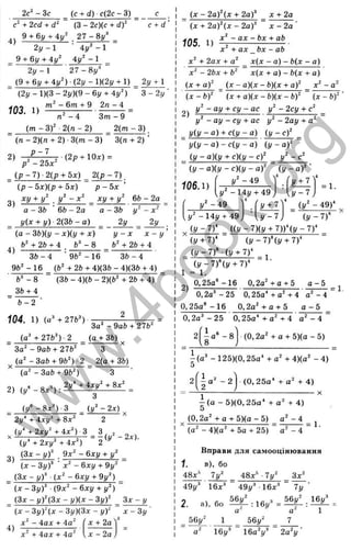 2c^ - Зс _ (с + d) с(2с - 3) с_
с" + 2cd + d^ (З - 2с)(с + d f
9 + 61/+ V 27-8j/^
4г/" -1
4!/^’ -1
2<y-l
^ 9 + 6y + 4 y " _______
2 ^ - 1 ’ 2 7 - 8 y ’
(9 + 6 i/+ 4 y ^ )(2 i/ -l)(2 y + l)
(2i/- 1)(3 - 2г/)(9 - 61/+ 4i/')
Ї03. 1) + 9 2'“ - ^
с + d
2y + 1
3 - 2 y
(m - 3 )
n" - 4
2 (n -2 )
3m - 9
_______________________ 2(ct - 3)
(n - 2)(n + 2) •3(m - 3) ~ 3(n + 2) ’
(2p + 10x) =
p^-25x^
_ (p - 7) ■2(p + 5x) _ 2(p - 7 ),
(p - 5x)(p ■
*
■5x) p - 5x ’
3 , xy + y  y ‘ - x^ xy + 6 b - 2a
a - 3b ' 6b - 2a a - 3b y^ - x^
^ y(x + y ) - 2 ( 3 b - a ) ^ 2y 2y
(a - 3b)(y - x)(y + x) y - x x - y '
b^ + 2b+ 4 fc" - 8 b" + 2ft + 4
4)
3ft- 4
9ft" - 16 (ft"
ft" - 8
3ft+ 4
9ft"- 1 6 “ 3ft- 4
+ 2ft + 4)(3ft - 4)(3ft + 4)
(3ft - 4)(ft - 2)(ft" + 2ft + 4)
ft-2 ■
1 0 4 . 1) (a" + 27b")
3a" -9aft + 27ft"
(q^+27ft")-2 .^ g + 3ft)
3 a"-9 aft + 27ft" 3 ^
(g" -3aft + 9b") -2 _ 2(g + 3ft)
(a "-3 a ft + 9ft") 3
^ 2y' + Axy^ + 8x" _
3
{y‘ -Sx=')-3 { y ^ - 2 x ) ,
2y' + i x y ‘ + 8x" 2
(у-+2д:у" + 4^") -3 _ 3 , _
(j/‘ + 2 V + 4x") - 2 ^ ^
3 ) (3j: - y f . 9л:" - 6xy + y"
(д: - Z y f ■j:" - 6xy + 9i/"
^ (3jc - y f ■(j:" - 6xy + 9y") ^
( x - 3 y f {9x^ - 6 x y + y^)
^ (3x - yf {3 x - y)(x - 3 yf ^ 3x - у
( x - 3 y f ( x - 3 y ) ( 3 x - y f x - 3 y
4)
x " - 4gj: + 4a" л: + 2a
.r" + 4ал- + 4a" I д: - 2a
^ {X - 2 a f( x + 2af ^ x + 2a
(x + 2 a f ( x - 2 a f x - 2a
105 x ^ - a x - ^ . a b
X + ax _ b x ~ ab
x^ + 2ax + g" _ x(x - a) - b(x - a)
x^ - 2bx + ft" x(x + a) - b(x + a)
(X + g)" _ (д: - a)(x - b)(x + a f x"
(x -ft)" ■
„2
(a: + a)(x - b){x - b f (x - bf
У - ay + с у - ас у" - 2cy + с" _
y‘ - ay - су + ас i/" - 2ay + о"
y(y - a) + c{y - a ) ( y - c f
y(y - a) - c(y - a) (y - a f
(y - a)(y + c)(y - c f
(y - a)(y - c)(y - a)-
106.1)
(!/ - a f
і/"-4 9 ^
4
Гі/ + 7 ]
J / " - 14у + 49 J
= 1.
1
/" -4 9
y" - 14y + 49
V ['г/+ 7'|
[ y - 7 J
' (y^ - 4 9 f
(y - W
(y - 7Г
(!/ + 7)*
((i/-7)(i/ + 7))‘ (j/ -7 )‘
(j
/ - 7 ) “ (!/ + 7 )‘
(j/ - 7 f ■(y + I f
{ y - 7 f { y + 7 f
1 = 1.
0,25a*-1 6 0 ,2g"+g + 5
= 1.
2)
g - 5
0,2o"-25 0,25g‘ +g" + 4 a" - 4
= 1.
0 ,2 5 a '-1 6 0,2g" + g + 5 a - 5
0,2g'‘ -2 5 0,25a’ + g " + 4 a" - 4
i a ' - l
u
(0 ,2 a "+ g + 5 )(g - 5 )
- (g“ - 125)(0,25g“ + a" + 4)(a" - 4)
5
- a ^ - 2 (0 ,2 5 g “ + g" + 4)
- ( a - 5)(0,25д“ + g" + 4)
5
(0 ,2g" + g + 5)(g - 5) _ g" - 4
(a" - 4)(g" + 5g + 25) g" - 4
= 1.
Вправи для самооцінювання
1. в), бо
48л:^ 7у‘ _ 4.8х'^ ■7у" _ Зд:"
49у^ 16д:=‘ 49у^ ■Ібд;’
2. а), бо : 16у^ =
Ту
56j/" І 61/'
56у" 1 56у^
16у'' 16а"і/' 2а"і/
w
w
w
.
4
b
o
o
k
.
o
r
g
 