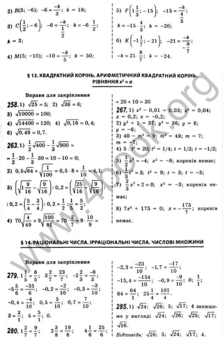 г
-h
2) В(3; -6 ): -6 = * = 18;
/л
3) С f i ; - 6
u
- в . і * = -»
3;
-k
4 )М (5 ; -10); -10 = — ; k = 50;
5
5) F l - ; - 1 5
* = -15 - ; fe = -20;
О
6) К -2 1 =
-A = 21 у ; * = -24.
-ft
8 ’
7
§ 13. КВАДРАТНИЙ КОРІНЬ. АРИФМЕТИЧНИЙ КВАДРАТНИЙ КОРІНЬ.
РІВНЯННЯ х^ = о
Вправи для закріплення
258Л) -М = Ь
-, 2) л/36=6;
3) Vioooo = 100;
4) V14400 = 120; 4) ^0,16 = 0,4;
6) Vo. 49 =0,7.
263.1) i>/4ÖÖ-ir/9ÖÖ =
2 З
- і . 2 0 - і 30 = 1 0 -1 0 = 0;
2 З -----
2 > 0 . 5 Ä » J j j 5 . 0 , 5 . 8 . i . 4 , b
3)
:0,2 =
:0 ,2 =
5 3
U 4 j
:0 ,2 = І : І Л ;
2 5 2
81 7 9
= 20 + 10 = 30
267.1) - 0,01 = 0,03; = 0,04;
X = 0,2; X = -0,2;
2) 1
/
2 + 1 = 37; у2 = 36; = 6;
S
/= -6 ;
3) 40 - = 9; = 49; т = 7;
m = -7;
4) 5 : = 20; = 1/4; і = 1/2; t = -1/2;
5) —х ‘ = -4 ; д:^ = -8 ; коренів немає;
6) i t ' =3; <
2 = 9; і = 3; , = -3;
З
2
7) - д :'+ 2 = 0; = -3 ; коренів не-
3
має;
175
8) 7х‘ + 175 = 0; х = ------- ; коренів
§ 14. РАЦІОНАЛЬНІ ЧИСЛА. ІРРАЦІОНАЛЬНІ ЧИСЛА. ЧИСЛОВІ МНОЖИНИ
Вправи для закріплення
57Q 2 _ ^ . 2 ^ - ^ -
= _0,2 = z 2; - з
6 6 10 10
-0,4 = — ; 0,5 = 4 : ; 0-7 = 7^:
10 10 10
- f - f о.
2 ^ = і^ -
8 8 ’
. 1 25
6 “ 6 ’
-2,3 =
-23
-15,4 =
10 ’
-154
10
-1.7 = i l l .
10 ’
6 4 . » 1 , 2 5 І . 1 Ї Ї
1 4 4
285.1) л/24; >/26; 5; >/Ї7; 4 запише­
мо у вигляді ^/Й'; n/M; ^/П;
•Лб.
Відповідь: 5; Vl7; 4.
w
w
w
.
4
b
o
o
k
.
o
r
g
 
