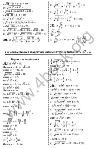 = 781 121 = 9 1 1 = 99;
3) ^30,5' -5 ,5 " =
= /(30,5-5,5){30.5 + 5,5) =
= 725 ■36 = 5 6 = ЗО;
4) 774,5" -25.5=' =
= 7(74,5-25,5)(74,5 + 25.5) =
= 749 ■100 = 7 10 = 70;
5 ) 7 i2 ' + 5' = 7144 + 25 = 7Ї69 = 13;
6) 7зО" + 40“ = ч/900 + 1600 = 72500 = 50.
44 = ,/-— 44 = 20.
11
: У > 0;
323.1) >0;
§ 16. АРИФМЕТИЧНИЙ КВАДРАТНИЙ КОРІНЬ ІЗ СТЕПЕНЯ. ТОТОЖНІСТЬ 7а^ = |
а
|
Вправи для закріплення
333.1) V ? = |a|
.
Якщо а = О, то 7Ö = 0;
якщо а = - 2 2 , то
7 ( - 2 2 ) ' = 7 Ї 8 4 = 22;
якщо а = 17,
то у І Ї ¥ = П ;
якщо а = 1 , то Я = 1 .
2) з 7 ? = 3|д:|.
Якщо І = -4,
то Зу
]{-4У = 3v^6 = 1 2 ;
якщо X = -1,
то з7(-1)' = 3;
, 7
Я К Щ О X = - 1 “ ,
то S,
Г , 7 '
2
 9, , 9 ,
2 ^ = 3
81 9 з ’
якщо д
г = О,
то з 7 о = 0;
якщо X = 7,
то 3sFF = 2 1 .
3) =
Я к щ о у = -8 , то
7 ч
/ Г І7 = 7^64 = і 8 = 2;
4 4 4
якщо у = - 2 , то
якщо у = 8,
то і 7 І ^ = і 8 = 2 .
4 4
336.) -sVÄ^ при Ä < 0;
-5>/Ä^ = -5|ft| = -5(-ft) = 5Ä;
2) 70,64х' при д
: > 0;
70,64д:' =0,8|z| = 0,8x;
3) lOyjOA9p^ при p < 0 ;
1 0 7 0 ,4 9 p ' =7|p| = - 7 p ;
4) -l2^|0,01n‘ при n > 0;
- 1 2 7 0 , Oln" = - 1, 2 |
л
|= - l , 2n.
3 3 9 . 1 ) 7 l Ö * = 1 0 ';
- f i t 1
’ .5,
2)
125’
3) 7 (- l)‘' = 1: 4) V ( ^ = 49;
5) 7 (-0 .2 )‘ 5" =0,2" 5 =
= 0, 04 5 = 0,2;
6 ) 7 (-3 )“ 10' = 27 100 = 2700.
_ I
ro
H
'5
I
'x
K
5
La
oc
d
(0
s
I
T
>4
а
5
‘с
о
S
Lü
Ш
L .
<
6NJ
w
w
w
.
4
b
o
o
k
.
o
r
g
 