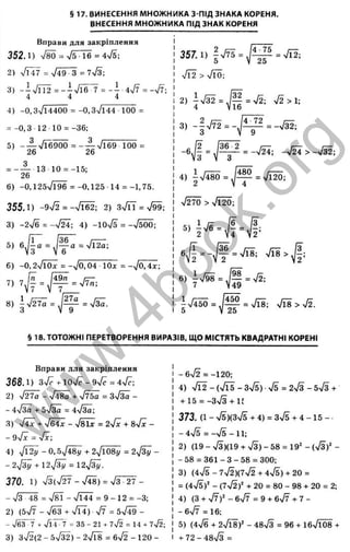 § 17. ВИНЕСЕННЯ МНОЖНИКА З-ПІД ЗНАКА КОРЕНЯ.
ВНЕСЕННЯ МНОЖНИКА ПІД ЗНАК КОРЕНЯ
Вправи для закріплення
352.1) Vsö = ТбЧб =
2) vn? = V49 з = 7
ч
/
3
;
3) -іч/ГЇ2 =--Тїб'7 = - і 4^7 =-V7;
4 4 4
X
Р
'5
І
'і
с:
5
та
ІС
S
І
т
>4
а
5
с
о
5
LQ
Ш
І—
с :
<
4) - 0 ,3V14400 = -0,3-У144 100 =
--=-0,3 12 10 = -36;
5) - — 7І6900 = -;^ % /і 69 100 =
26 26
26
13 10 = -15;
6) -0,125ч/Ї96 = -0,125 14 = -1,75.
355.1) -9ч/І = -л/Гб2; 2) Зч/ГЇ = ч/99;
3) -2х/б = -n/24; 4) -Ю л/s = -n/sÖÖ;
6) -О, 2ТГ0І = -V0,04 10x = - 7 o,4 x ;
8) i V 2 ^ - / 2 ^
3 V 9
= V3Ö.
357.1) = 1
ч/Ї2 > n
/IÖ;
4-75
25
= 7Ї2;
2) / Ц = л/2; >/2>l;
4 V16
3) - | V ^ = - ^ ^ = ->/32;
- 6 ^ = ^ ^ = - ^ :
480
= >/l2Ö:
4) -^/48Ö = J-
Л т0 > у
! Ї ^ ;
= Ä Л і > | ,
6) Iy/98 = s/2;
H 9
§ 18. ТОТОЖНІ ПЕРЕТВОРЕННЯ ВИРАЗІВ, ЩО МІСТЯТЬ КВАДРАТНІ КОРЕНІ
C
S
J
ем
Вправи для закріплення
368.1) 3n
/
7+10>/?-9n
/
c =4Vc;
2) - >/480 + = Зч/З^-
- 4>/Зд + 5>/За = 4>/Зя;
3) 751 + ^/64І - n
/
s Lc = 2>/ї + -
- 9%
/х = /х;
4) уІЇ2у - 0,5748^ + 2^108у = г^Зі/ -
- 2 ^ 3 ^ + 1 2 7 % = 1 2 7 3 г / .
370. 1) 73(ч/27-Т48) = 7з 27 -
- 73 48 = - ч/Ї44 = 9 - 12 = -3;
2) (5n
/ 7 - n
/
63+VT4) 77 =5л/49-
- 7 б З ~ 7 + 7 Ї Т ^ 7 = 3 5 - 2 1 + 7 7 2 = 1 4 + 7 > ^ ;
3) з7 2 (2 -5 7 3 2 )-2 7 Ї8 = б 7 г -1 2 0 -
- б 72 = - 120:
4) >Я2 - (7Ї 5 - з75) •75 = 27з - б7з +
+іб = -з7з + и
373. (1 - 75)(37б + 4) = 3>^ + 4 -15 -
-475 = -75-11;
2) (19 - 73)(19 + 7з) - 58 = 19" - (73)' -
- 58 = 361 - З - 58 = 300;
3) (475 - ?72)(772 + 475) + 20 =
= (475)“- (772)" + 20 = 80 - 98 + 20 = 2;
4) (З + 77)" - б 7 7 = 9 + б7 7 + 7 -
- б 77 = 16;
5) (47б + 27Ї 8)' - 487з = 96 + 1б7Г08 +
+ 72 - 4в7з =
w
w
w
.
4
b
o
o
k
.
o
r
g
 