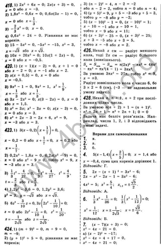 418.1) 2^' + 6х = 0; 2х(х + 3) = О,
^ » О або X = -3.
2 ) l,S x‘ - О.бх = О; 0,6x(3x - 1) = 0.
* - О або X = I .
3) = ^ = О-
4) 0,6х^ + 24 = 0. Рівняння не має
коренів.
б) 15 - 5х^ = О, -5 х" = -15, = 3,
X = -V s або X = -(Уз.
6) lOx + 20x=* = 0; 10x(l + 2x) = 0,
X = 0 або X = -0,5.
4 20Л ) {X + l)(x - 2) = 0, X + 1 = 0
або X - 2 = 0; X = -1 або X = 2.
2) x(x + 0,5) = 0, X = 0 або
* - -0,5.
3) 9x^ - 1 = 0 , 9x2 = Д
.2
* = - - або x = - .
4) 3x - 2x^ = 0; x(3 - 2x) = 0, x = 0
або X = 1,5.
5) x^ = 3x; x^ - 3x = 0; x(x - 3) = 0,
X - 0 або X = 3.
6) x^ + 2x - 3 = 2x + 6, x^ = 9,
ж - -3 або X = 3.
423Л) з(х-о,2) = 0,
X - 0,2 = О або X + - = О, X = 0,2 або
2) 0,2х® - 1,8х = О, 0,2х(х2 - 9) = О,
ж •= О або х^ - 9 = О, тобто х^ = 9, х
- -З або X = 3.
3 ) і , ^ _ ± = о, i t - A ,
з 27
2 2
t = — або t = —.
З З
27
4) 1,2у^ - 3,6 = О, 1,2^2 = 3 6;
=
■ З, у = -у/з або X = уІЗ.
5) 6 г’‘ - ^ 2 = 0, ЗгІ2г'
г = О або 2 г '- — = О
, г='=-=-,
10 ^ 20
Z = ----- ^ або г = — ;= .
2V5 2n
/5
424.1) (m + 9
)2 = 0. m + 9 - о,
т = -9;
2) ({/ + 1)2 + 5 = О, рівняння не має
коренів;
3) (л - 2)2 = 4, л - 2 = -2
або п ~ 2 = 2, тобто п = О або л = 4;
4) (і/ + 5)2 = 9, І/ + 5 = -З або і/ + 5 = З,
тобто у = - 8 або у = -2;
5) (X - 10)2 - 1 = О, (X - 10)2 = І-
X - 10 = -1 або X - 10 - 1,
тобто X = 9 або X = 11;
6 ) (X + 3)2 - 25 = О, (X + 3)2 = 25;
X + З = -5 або X + З = 5,
тобто X = -8 або X = 2.
426.Нехай X см — радіус меншого
кола, тоді 2х см — радіус більш ого
кола (зовнішнього).
S„ = = л(2х)2 - пх2 = 4лх2
- лх2 = 11x2(4 - 1) = Злх2.
За умовою Злх2 = 27л, тобто х* = 9,
X = ±3.
Радіус зовнішнього кола є число 6, бо
3 x 2 = 6 (см). (-3 — не задовольняє
умову задачі).
428.Нехай л, л + 1, л + 2 три послі­
довних цілих числа.
За умовою п(п + 2) + 1 = (л + 1)2.
л2 + 2л + 1 - п2 + 2л + 1; О = О
Задача має безліч розв’ язків. Нап­
риклад, числа 1, 2, і З відповідають
умові задачі.
Вправи для самооцінювання
= 0; X = 1,4 або
1
. В.
2. а.
3. б.
4. Ь{х
2^1
X -І- -
5 ;
X = -0,4, сума цих коренів дорівнює 1.
Відповідь: Г.
5. 2х - (х + 1) 2= 3x2 _ 6;
2х - х2 - 2х - 1 = 3x2 - 6 ;
4x2 = 5; х 2 = ^ ; X , ,
Відповідь: А.
«
■ І
2 1 , 1
х 2 = — ; х = + —
12 2л/з
Відповідь: Б.
7
. (X - 7)(х + 3)
х2 - 4х - 21 = 0.
а) (х - 2)2 - -17;
х2 - 4х -І- 4 + 17 = О,
х2 - 4х -І- 21 = 0;
X = ±
0;
12)
6
= 0;
w
w
w
.
4
b
o
o
k
.
o
r
g
 