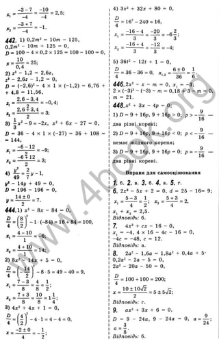 - 3 - 7 -10
-4
= - 1.
= 2, 5;
»1 _4
-3 + 7
*2 = - Ц -
442. 1) 0.2m2 = 10m - 125,
0,2m‘ — 10m + 125 = 0,
= 100 - 4 X 0,2 X 125 = 100 - 100 = 0,
* = ^ = 25;
0,4
2) - 1,2 = 2 ,62,
- 2,62 - 1,2 = 0 ,
D = (-2 ,6 )2 - 4 X 1 X (-1 ,2 ) = 6,76 +
+ 4,8 = 11,56,
2 ,6 -3 ,4
2,6 + 3,
= -0,4;
= 3;
3) - x ^ - 9 = -2x, + 6x - 27 = 0,
3
D = 36 - 4 X 1 X (-2 7 ) = 36
- 144,
-6 - 1 2
108 =
= -9;
^ - 4 ^ = 3 .
У* - 14y + 49 = 0,
ß - 196 - 196 = О,
1 ^ 0
2
444.1) x^ - 8x - 84 = 0,
y= ■= 7.
D _
4 “
*1 =
*2 = -
8^
2
4 -1 0
1
4 + 10
1
- 1 ■(-84) = 16 + 84 = 100,
= - 6;
= 14;
2) 8x‘ - 14л: + 5 = 0,
M l
2 ,
7 - 3 4
8 “ 8
7 + 3
- 8 5 = 49 - 40 = 9,
1.
2 ’
= i ^ = l i ;
8 8 4
3) 4x‘ + 4x + 1 = 0,
D
--- =
4
X=
4
U
- 2 ± 0
- 4 1 = 4 - 4 = 0,
1 ,
2 ’
4) 3x^ + 32x + 80 = 0,
~ = 16" -2 4 0 = 16.
‘ 3 3 3
2
5) 36t^ - 12« + 1 = 0,
" = 3 6 -3 6 = 0, =
4 36 6
446.2x^ - л: - m = 0, ж, = -3 ;
2 X (-3)2 - (-3 ) - m = 0,18 + 3 - m = 0,
m = 21.
448.x^ + 3x - 4p = 0;
1) D = 9 + 16p, 9 + 16p >0-, p > - — —
16
два різні корені;
2) D = 9 + 16p, 9 + 16p < 0; p < —
16
немає жодного кореня;
3) D = 9 + 16p, 9 + 16p = 0; p = -----
16
два рівні корені.
Вправи для самооцінювання
1. б. 2. в. 3. б. 4. а. 5. г.
6. 2л:2 - 5л: + 2 = О, d = 25 - 16= 9;
5 - 3 1 5 + 3 „
X, = ------ = - ; X, = -------- = 2,
' 4 2 ^ 4
х, + х , - 2,5.
Відповідь: б.
7. 4х^ + сх - 16 ~ О,
х^ = -4 , 4 X 16 - 4с - 16 = О,
-4с = -48, с = 12.
Відповідь: а.
8. 2а‘ - 1,6а = 1,8а2 + 0,4о + 5-
О Ж - 2а - 5 = О,
2а^ - 20а - 50 = О,
D
= 100 + 100 = 200;
, = 1 5 ^ = 5±5V ^;
Відповідь: г.
9. ах^ + Зх + 6 = О,
0 = 9 - 24а, 9 - 24а = О, а = — ;
З 24
“ 8 ‘
Відповідь: б.
w
w
w
.
4
b
o
o
k
.
o
r
g
 