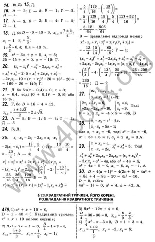 ' о
X
' x
О
С
5
Lü
ОС
О
го
Ь£
S
X
т
>S
о .
ч:
'с
о
3
LO
Ш
1_
<
и . в: Д; Ї5. Д.
16. А — 2; Б — 5; В — 1; Г — 3;
Д - 4.
Ї7. А - 3: Б - 2; в - 4; г - 5;
Д - 1
.
18 Д, 6о о = 49 - 40 = 9, дг,, =
5
“ 1. ^2 = 2;
1 ; - = 0,4: 0.4 = 40 %.
2
)9 . - 3;с + 9 = О, д:, = 5;
25 - 15 + g = О, 9 = - 10; Г.
20. {х^ - = xf - 2х^х^ + х1 =
= xf + - 2 ■5 = xf + 2х^х^ + -
- 2х,х^ - 10 = (д:^ + х^У - 20 = 13^ - 20 =
= 169 - 20 = 149; Г.
21. Д, бо 5д:(д; - 0,4) = О, д: = 0;
X = 0,4, тоді (О+ 0,4)^ =0,16 або
16 %.
22. г, бо 2) - 16- 4= 12,
4 ± 2ч/з „ г-
X, , = ---- = 2 ± V3.
23. А — 5; Б — 1; в — 4; г — 2;
Д - 3.
24. Б, Д.
26.
-2 (x , +х^) = -
23
x^ ■х^ - 2х , - 2х^ = д:, • * 2 -
5
4
; А — 4;
X,- + д:| = x f + 2д:,д:, + д:| - гх^д:^ =
= (Х, + Х,)^ - 2XjX2 =
129
16
Б - 3;
5 Гігд
4 16 , 4 ;
_ 5 Г129 .1 1 ' _ 5 Гі29 + 52^
4 1 16 4 ; 4 ' 16 ^
5 181 905
64 64
в — правильної відповіді немає;
xf •Xj + Хі .х| =
=Х1Х2(Х, + X j) =
13 '5 ' 65. J
.’ 1•
4 ' 1 6 ’ ^
-- 1,
(Х.-Х2>2 = •2х,Х2 + х| = xf + *2 +
+ 2 х л - •2хл - 2x,*2 = (X, +Х2>2 - 4х,Х
2 =
1 1 ^
- 4а -
9
- - 2 •
U . 4 у ЗО. ß =
X," + х1 = (X, + X,) = (xf - X,Xj + х|) =
f s Y . г ІЗ 'І 25
“ 1 4 ] ' [ 4 ) ~ 16
U
233
16
27.
- 4 -
Д - 2.
2х, + Зх^ = 6,
X, + X, = 5 I (-2);
+ 13 =
25 + 208
16
ж, = 4,
X, = 9.
Тоді
2х, + Зх^ = 6,
-2х, - 2Xj = -10,
= X, X х^ = -4 X 9 -----36, Б
X, + х^ = - 5а,
Xi •Xj = ба - 1;
але X , + «2 = -6 , тоді - 5а = -6,
- 5а + 6 = О, а;
Ь
28.
2, а^ = 3 А .
29.
X, + х^ = а,
X. • X , = 2а,
xf + х1 = 5. Тоді
X, + Xj + 2x,xj - 2XiXj = (x, + x^f -
- 2x,xj = a‘ - 4a, або a“ - 4a = 5,
0, a, = 5, a^ = -1 , А
f 1)2 - 4(2a + 5) = 4a^
+ 8a + 4 - 8a - 20 = 4a^ - 16,
D = 0, тобто
4a^ - 16 = 0, a'* = 4, а = ±2, A.
§ 23. КВАДРАТНИЙ ТРИЧЛЕН, ЙОГО КОРЕНІ.
РОЗКЛАДАННЯ КВАДРАТНОГО ТРИЧЛЕНА
C
N
J
ІП
C
N
J
479.1) х^ + X + 10 = о,
ІЗ = 1 “ 40 < 0. Квадратний тричлен
х^ + X + 10 не має коренів;
2) 3x2 _ 2х - 1
1 + 2
'^
1
.2
D
X, 9 — •
О, — = 1 + 3 = 4,
_ 1
З . ж
, - З- ^2 1:
3) 9x2 - І2 х + 4 = О,
f - 5 6 - З в .О .
4) - х 2 - х - 3 = 0, І> - 1 + З
1± 2
X , 2 = ^ > X j = -2, X j ■= 6;
2
4,
w
w
w
.
4
b
o
o
k
.
o
r
g
 