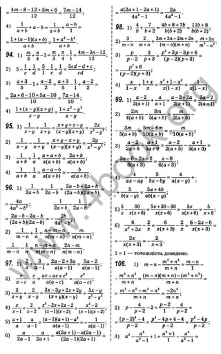 ечі
_ 4 m -8 -1 2 + 3m + 6 7/n-14
12 ~ 12 ’
4)
a + b
+ a - b = -
a - b
a + b 1
l + (a - b )( a + b) _ l + a‘ -b^
a+b a+b
94 и £L+ n _ i = ^ + ' i _ i =
^^ 3 4 3 4 1
2)
4m -3n-12
с d  с d
12
5cd - d + с .
cd
3)
a + 3 _ j ^ a - 2 a + 3
(O
Ql
ё
Ü
Ö
го
s
I
T
>s
Q.
5
Ъ
о
З
ю
с :
<
5 * ' 2 5 1
2o + 6 -1 0 + 5 a -1 0 _ 7 a -1 4 .
10 10 ’
4) l + ( x - y ) ( x + y) + x'‘ - y ^
x - y x - y
1 + ^ -
95. 1) 1 x + y + x - y 2x
2)
3)
4)
x - y ' x + y (x - y )( x + y) x^-y^'
1 1 _ x + y - x + y _ 2y _
x - y x + y ( x - y ) ( x + y) x ‘ - y ^ ’
1 ^ 1 _ a + a + b _ 2a + b .
a + b a a(a + b) a(a + b )’
1
a + b
96. 1)
a - a - b
a(a + b)
1
a{a + b)
2a - b + 2a + b
2a + b 2a - b (2a - b ) ( 2a + b)
4a . 1 1
' Aa^-b^'
2a - b - 2a - b
2a+ b 2a - b
26
(2a + b)(2a-ft) 4 a^-6 '
2) m
1 ^1 n + m - n _________
m - n n n ( m - n ) n { m - n ) ’
1 n - m + n 2n - m
m - n n n ( m - n ) n ( m - n ) '
97 1) 2^ 3 _ 2 a -2 + 3 a _ 5 o - 2 .
a a - 1 a ( a - l ) a ( a - l ) ’
a - c
3 .
a c - a c + c
a a ( a - c ) a ( a - c ) ’
^ 2 _ 3x-3y + 2x + 2
.i/ 5 x - y
x + y^ x - y (л:+ і/)(^с-!/) ~ x ’‘ - y ‘
X . 2 x‘ -2 x+ 2 x -2 x^-2
x - 1 1 - 2 ( i - l ) ( i - 2 ) ( i - l)(x - 2 )’
q + 1 a (o -lX a + l)-g ^ 1
a a-1 a (a - l) a (a - l)’
a g a(2a + l ) - a ( 2 a - l )
2 a - l 2a + l ~ (2 a -l)(2 a + l)
a(2a + l - 2 g + l)
4a“ -1
2a
4a’' - 1 '
98 n 4 7 _ 4b + 8 + 7b llb + 8
’ b b + 2 b(b + 2) b(b + 2)'
2)
3)
3______2 __ 3m+ 3it—
2m+ 2n _ m + 5n
m - n m + n (m-n){m + n) ~ m‘ -n^'
p 3 + 3 p - 3 p + 6
p - 2 p + 3 ~ (P -2 K P + 3)
(P-2K P + 3 )’
X 1+ л:
4)
99. 1)
2)
1 - х X
a - 2
x ‘ + l - x  1
ї(1 -д :) jc(l-;c)-
a a - 2 + 2a 3a -2
2(g + l) 0 + 1
2m 3m
2(a + l)
______________________ m
4(a + 6) 5(a + b) 2(a + b )‘
3m 5m —6m m
2 ( a + l ) ’
3)
5(a + b) 10(a + ft) 10(a + {>)’
a - 2 a+1 a - 2 a+1
2a + 6 3a + 9 2(a + 3) 3(a + 3)
3a- 6 - 2a- 2 a - 8
4)
6(a + 3 )’
5 4
6(a + 3)
^ ________
a x - a y b x -b y a ( x - y )
5 5a + 4ft
b ( x - y ) а Ь {х -у У
r, 5 30
^ x x(x + 6)
6)
6
5X+ 30-30 5x
x(x + 6)
2 6
x(x + 6) x + 6 ’
2 6 - 2 X - 6
x^ + 3x
2x
X x(x + 3) x
2
x(x + 3)
x{x + 3) Л
Г+ 3'
1 = 1 — тотожність доведено.
106. 1)
m‘ + n‘
m - n - -
m - n
m + n 1
( m - n ) ( m + n)- (m^ +n^)
m + n
- 2n‘
2) p -
m + n
4
m + n
_ 2 = £ :i2 _ _ 4 _ ^
p - 2 1 p - 2
{ p - 2 ) ‘ - 4 _ p‘ - 4 p + 4 - 4 _ p‘ - 4 p _
p - 2 ~ p - 2 ~ p - 2 ’
3)
a“ - l
-+ 1=
g* + l
a^ - 1
w
w
w
.
4
b
o
o
k
.
o
r
g
 