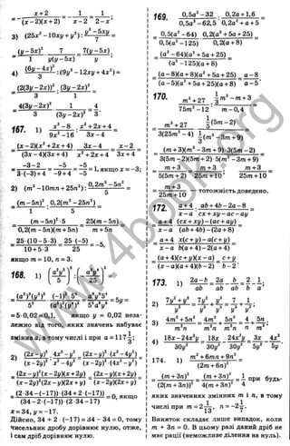л + 2
= ' ( х - 2 Х х + 2)~ х - 2 ~ 2 - х ’
3) (25ж‘’ -1 0 ху + 1 / = ):^ 1 ^ ^ =
( v - 5 x f 7 Ц у - 5 х ) _
= 1 у(у-5х) у •
4) f c ^ : ( V - 1 2 x j / + 4x^) =
(2{3у-2х))‘ A 3 y - 2 x f
“ з і
4 (3 y -2 i:f
= З
167. 1)
( 3 y - 2 x f З ’
х “ - 8 л*+2дг + 4
9д:“ - 1 б ’ Зж -4
(х -2 )(х ‘’ + 2д: + 4) З ж -4 х - 2
'' (3 x -4 )(3 x + 4) х ‘ + 2х + 4 Зх + 4
- 3 - 2
■ 3 (-3 ) + 4 -9 + 4 -5
-5 -5 , „
= — = 1, ЯКЩ О X = -3;
2) (т‘ -10тп + 25л“) : j g - =
5
( m - b n f . 0,2(m“ -2 5 n “)
° 1 • 5
( m - b n f Ъ ^ 2 5 (m -5 n )_
~ 0,2(m -5n)(m + 5n) ~ m + 5n
25-(10-5-3) 25 (-5 )
10 + 5 3 25
якщо m = 10, n = 3.
168. 1)
25
■ ( а У ( у У (-1)^-5^ aV 5 ^
5" (a*)“(!/‘ )* 5’ a'j/*
= 5 0,02 = 0,1, якщо у = 0,02 неза­
лежно від того, яких значень набуває
змінна а, в тому числі і при а = 117 ;
о
,, { 2 x - y f , i x ‘ - y  { 2 x - y f (х‘ -4 у‘ )
( x - 2y f х ^ - і у ‘ ( x - 2y f ( i x ^ - y ‘ )
_ (2х - у ) Н х - 2уЦх + 2у) _ {2х - у ) (х + 2у)
~ { х - 2у)Ч2х - у)(2х + у) { X - 2у)(2х + у)
^ , (2 .3 4 -(-1 7 )).(3 4 + 2 (-1 7 ))^
(3 4 -2 (-1 7 )) (2 3 4 -1 7 ) ’
х = 34,у = -1.
Дійсно, 34 + 2 (-1 7 ) = 34 - 34 = О, тому
чисельник дробу дорівнює нулю, отже,
і сам дріб дорівнює нулю.
Їб 9 0,5а‘'- 3 2 . 0,2а + 1,6
0,5а’ -62,5 0 ,2 а '+ 0 + 5
_ 0 ,5 (а '-6 4 ) 0,2(а'+5 а + 25)
0,5(а’ -1 2 5 )' 0,2(а + 8)
_ (а '-6 4 )(а ' + 5а + 25)
(а’ -125)(а + 8)
(а - 8)(а + 8)(а“ + 5а + 25) _ о -8
(а - 5 )(а Ч 5 а + 25)(а + 8) а - 5 ‘
170. т^ + 27 з ”і^ -т а + 3
75m“ - 1 2 ' от-0 ,4
т ® +2 7
і(5 о т -2 )
-3 (2 5 т“ -4 )
(т + 3)(т‘ - З т + 9)- 3(5т - 2)
3(5т - 2)(5т + 2) ■5(m“ - З т + 9)
от+ 3 т + 3 /
7
1+ 3
5 ( 5 т + 2 ) 2 5 т + 1 0 ’ 2 5 т + 1 0 "
= — тотожність доведено.
172 “ + аЬ+40-2а-8 _
х - а сх + х у - а с - а у
„ а + 4 (cx + xi/)-(ac + ay)
х - а ' (аЬ + 4 6 )-(2 а + 8) “
0 + 4 х(с + у )- а (с + у)
х - а Ь(а + 4 )-2 (а + 4)
(q + 4)(c + y ) ( x - a ) _ c+i/
(х - о )(а + 4)(& -2) Ь - 2 '
173. 1)
2 а - Ь _ 2 а Ь _ 2 1.
ab ab ab Ь а ’
2)
!/’ І/
“ І/ >
/ У
04 4т‘ + 5п‘ 4m“ , 5n“ 4, 5 л.
2 — 2 2 ” ^ 2>
m п m л m п п т
. Ьх-24х‘у 18х 24х“у ^ 3 х 4х“
30j/“ 30j^“ ЗОу“ 5і/“ Ьу ■
174. 1)
m“ + 6 т л + 9л“
(2 т + 6л)“
^ ( т + Зл)“ ^ ( т + Зл)“ _ 1 дуд^_.
(2 (т + 3л))“ 4 (т + 3л)“ 4
яких значеннях зміннихm і л, в тому
числі при т = 2 ^ , п = -2-=.
13 (
Виняток складає лише випадок, коли
m + Зл = 0. В цьому разі даний дріб не
має рації (неможливе ділення на нуль).
w
w
w
.
4
b
o
o
k
.
o
r
g
 