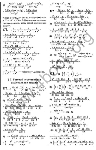 го
о .
ё
и
О
го
X
т
>ч
Q.
5
Ъ
о
5
LO
Ш
1_
с::
<
2 ) 0.1^'-2,5!/^ 0Л(х‘ - 2 5 у ‘ )
-10ху + 25у‘ ( x - b y f
_ 0 . 1 ( x - 5 . v ) ( x + 5 .v) _ 0 , l ( x + 5 y )
( x - b y f х - Ь у
Якщ о:с= 100,1/= 20, r o x - 5у= 100 - 5x
X 20 = 100 - 100 = 0. Знаменник перетво­
рюється в нуль, тому даний дріб не має
змісту.
175. 1 + х 1 - х 1+ х ‘ 1+ х^
1 -Х + 1 + Х ^ 2
(1 + j:)(1 -x ) 1 + х^
2 , 2 , 4
1 + х*
1 - х ' ‘ 1 + х^ 1 + х*
2( + х^) + 2(1-х^) ^ 4
_ 2 + 2x^ + 2-2x^ ^ 4 4
І - х * І + д
:-* 1 - х '
4 4(1 + х^) + 4(1-х^)
’*
’ і + х" ( l - x '‘ )(l + * ')
4 + 4 х * + 4 - 4 х * 8
8
1 -х *
8
1-х®
1 - л “ 1 -х '
_ _ ТОТОЖНІСТЬ доведено.
§ 7. Тотожні перетворення
раціональних виразів
12а+ Ь 7b' а 12а+ Ь 7Ь^а
176. 1) “
За а
12a + ft
За
- п
21Ь За 21a“ft ‘
12a + b-ft 12а
За
х - 3 т
За
= 4;
2) —
х ‘ - 9 т - п х + 3
(т - п ) ( т л - п ) { х - 3 ) т т + п
{ х - 3 ) ( х + 3 ) ( т - п ) х + 3 ~ х + 3
т т л - п - т п
3)
х + 3
а - Ь
х + 3
, 1
х + 3 ’
2а + Ь а - Ь
2а+6 а - Ь
(а - Ь)(а + Ь) _
■(а - Ь)(2а + Ь )~ 2а + 6 ' 2а + 6
2а+ 6
a - ö _^_a + ö
4)
ечі
а - Ь + а + Ь 2а
2а+ Ь 2а+ Ь
х ^ - х у X х ( х - у ) х
179. 1)
X 1
т ^ 5
5 т
( т - Ь
х + у х - у ( х + у ) ( х - у )
X х^ х ( х + у ) - х ‘
1 х + у х + у
т~5
2) --
У
Ьт(т -
 ґ 
И і + -
у)
_ X +ХІ/-Х _ ху
х + у ~ х + у'
І 7 7 іч ІОз:-*-!/ Зі/’’ X Юх+ у Зу‘х
’ Ьх X* 15у 5х ~х^15у
_ 10х + у у _ 10х + у - у ^ ІОх
5х 5х 5х 5х
2)
а ^ -4 . а - 2 ___2 (а -2 )(а + 2)(3+Ь)
9 -Ь “ '3 +Ь 3-6 {3-Ь)(3 + Ь){а-2)~
2 а+2 2 а + 2 -2 а .
3-fc 3 -Ь 3-і> З-ft 3 - Ь ’
3) - £ ± i + _ J _ , £ ! : V = _ £ ± E . +
З х -і/ х+ і/ З х - у З х - 1
/
^ ( х - у ) ( х + у) Х + 1
/ ^ Х-1/ ^
(х + у )( 3 х - у ) З х - у З х - у
_ х + у + х - у ^ 2х .
З х - у З х - у ’
4 ) т т(т + п )т
п~т т + п (т.-п){т + п)
т т ( т - п ) - т ^
1 т - п т - п
—ш
т
і — шп
т - п п - т
х + 7
х Ч 4 9 + 14х 1 (х + 7)^ +
7х х + 7 7х(х + 7) 7х ’
Зп + т З п - т
Зп Зп
(3п + т)-3п Зп + т .
З п ( З п - т ) З п - т ’
„ . f a „„'і а + 2 а -З а (а + 2),
^ а + 2 (а -З а ^ -6 а )(а + 2)
а (а + 2) а
4)
а(3а + 5)
а
2+ -
= -З а -5 ;
9х + 6 2(х + 1) + х ,
х + 1 Л 5 х Ч 5 х х + 1
. , 5х(х + 1) (Зх + 2)-5х(х + 1) 5х
3{Зх + 2) (х + 1) 3(Зх + 2) З ■
1 т “ + 25-10пг
т - Ь 5т
5т
У У(У+х) у+х
w
w
w
.
4
b
o
o
k
.
o
r
g
 