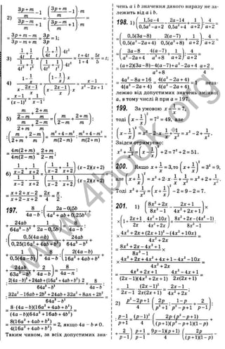 2)
Зр + т ^ ( І Р ± Ц _ х
3)
4)
m m у
^ = 1
-
3p
U t t )
_ 3p + m - m _ 3 £ _ ^.
3 p - m + m 3p
Т Ґ
1—
M
(■41
4Ґ
t + 4t _ 5( _
1 + 4 ^ 5 “ ’
:c -l
■ -2ДГ+ Г
(x-1)^ x - 1 ’
5)
2 - m
m ^ 2 -m
{ т J2 + т^ { 1 ^
^ 2 - т т )
• І тоді
1
х ~ —
 х )
2 + m m
m 2 -m +i- m ^ + 4-m^
m{2 ~m) ' m(2 + m)
4m{2 + m ) 2 + m .
4m (2-m ) ~ 2 - m '
1
7 ^ “ i T2
д:-2 r + 2
(*-2Кд: + 2)
1 1
1 - 2 x+2
(I-2K X + 2)
д: + 2+ д:-2 2x J
C
' X + 2 - X + 2 4 2 '
1Q7 8 ( 2o-0,5&
4 o -ft l^4a^ + aft + 0,25b^
, 24ab . 1
- Ч . q + “
64a^-fe' 2a-0,5ft
0,5(4a-ft)
4a - ft ■
24aft
.0,25(16a44aft + b*) 64a’ -ft"
1 8 2(4a-ft)
0,5(4a-ft)J 4 а - Ь ' Л 6а‘ + 4аЬ + Ь‘ ^
24а6 2  8 .
63а’ -Ь> •
4 а - Ь ) 4 а - л
2(4o-6)424ab-i-(16a44ai4-ft') 2 8
64а’ -6’ 4а-Ь'
32а" - ІбаЬ-ь 2Ь’“-і-24aft-ь32а" + 8ап -ь2ft"
64a’ -ft’
8(4a-ft)(16a^ + 4aft + &^)
(4a-ft)(64a“ + 16afe + 4b")
8(16a44aft + ft^ „ , , „
= -----5
----- ;— ГЇГ = 2, якщо 4a - 6 0.
4(16a44aft + 6')
Таким чином, за всіх допустимих зна­
чень а і Ь значення даного виразу не за­
лежить від а і Ь.
198.1) 1,5а-4 2а-14 1
0,5a"-ü-t-2 0,5аЧ4 a-t-2j
0,5(За-8) 2(а-7) 1
= (
0,5(а"-2а-н4) 0,5(аЧВ) a-h2j
За-8 4 (а-7 ) 1
а-1-2
'a-t-2'
а^-2а+4 а^-н8 a-b2j
(а-ь2)(За-8)-4(а-7)-ьа^-2а-ь4 а+2
а Ч 8 4
4а^-8а-і-16 4(а^-2а-і-4)
4(а^-2а + 4) 4(а^-2а-і-4)
лежно від допустимих значень змінної
а, в тому числі й при а = 197.
199.
1
X ----
X j
За умовою X = 7,
= 7' = 49, але
= х^ - 2 х - +  = х^ - 2 +  .
Звідси отримуємо:
..2 .1 ’
- i j -l-2 = 7‘'-f2 = 51.
200. Якщо х -н і = 3,то =3^ = 9,
f П ’ "
але жн
-—
V х )
Тоді х^+ — =
х^
= х^ + 2 х - +  = х^ + 2 +  .
X х^ х^
^ ' -2 = 9 -2 = 7.
Х + —
X
2 0 1 . 1)
8х^ + 2х 2х + 1
8д:“ -1 4х'‘ + 2х + 1
2Х-І-1 4хЧі0х1 8хЧ2ж -(4х^-1).
8x^-1
2х 4 x 4 2л
, 4 x 4 2д:-н(2х -t-1)^ - (4ж Ч 1Ох)
4 x 4 2х
8 х 4 2 х - 4 х 4 і
8x^-1
. 4х 4 2 х + 4х 4 4 х -ь 1 - 4 х ’^ -1 0 х
4 x 4 2х
4 x 4 2 х -1-1 4 х ‘'-4 х -і-1
( 2 х - 1 ) ( 4 х 4 2 х -і- 1) 2 х ( 2 х - ь 1 )
1 ( 2 x - l f _ 2д:-1
2 х -1 2х(2х-н1) 4 x 4 2 х ’
2) Р ^ - 2р + 1 2р . 1 -р
р + 1
2
р 4 і р -р -н і р - 1
2 р ( р " - р + 1)
{р + 1 ) ( р - р + 1 ){ 1- р )
р - 1
р + 1 9р-1){р + 1)
р - 1 4
j £ _
w
w
w
.
4
b
o
o
k
.
o
r
g
 