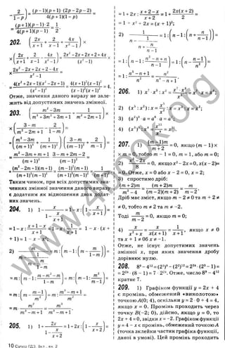 _ (p - l)(p + l)(2 p - 2 p - 2 )
4(p + l ) ( l - p )
1 - P
<p + l)(p - l)- 2 1
' 4 ( P + 1 )(P -D 2-
202. ^
( 2х ^ 2 4х  2х^ -2х + 2х + 2+ 4х ,, ( ,2 
U + 1 ^ -1 х‘ - і )
г, 2 г » „ , п , О л..
(х’ - І ) = 1: ^ ^.п ~ п + п ]
V “ 1 ,
= 4.
2x"‘ - 2
x:+ 2x + 2-4x _
^ x‘ - l
i(x‘ + 2x^ l)(x^ -2x + l) _
_4(x +l)-(x -1)^
(x^-1)^ ( x - lf (x + l)
Отже, значення даного виразу не зале­
жить від допустимих значень змінної.
m^-3m 1
203. m’ +3m^+3m + l т^ + 2т + 1
3 - т 2
- 2 т + 1 1 - т )
-З т 1
U m + i r ( т + 1)"
3 - т
( т - і У т - 1
_ - З т + т + 1 3 - т + 2 т - 2 _
{m + l f ( m - l f
{m‘ - 2m +l){m + l) _ { т - 1)Чт + 1) 1
(m+l)’(m-l)" (m+l)'(m-l)' (m+l f
Таким чином, при всіх допустимих зна­
ченнях змінної значення даного виразу
є додатним як відношення двох додат­
них значень.
204. 1) 1- - = 1 - х :
1-
1-
х + 1
х + 1
Х + 1
+ 1 ) = 1 - х - х ^ ;
2) ---------
д: + 1
f m ^
m - 1: m -----
1 - m )
т
т ----
1 - т
1 - т
т - 1
= m
= т:
, m
^
m -1:---- -
m-1^
m -m-1-l
205. 1) 1+
т - т + 1
2х
= U 2 x :
1 - -
1- -
х + 2
1О Супор ГДЗ, 8кл . кн
. 2
= l + 2 .r :^ ± 2 z £ = l + M ^ :
х + 2 2
= 1 і х~ + 2х = ( х + 1)‘;
2) - = 1: л -1 :
п - 1
п - 1
= 1
- п + 1
206.
п п - п +1
1) X^.X^-.X^=^L^
= х х = х'’;
2) {х^:х^):х = ^ : х = х^:х = х^;
3) (а^)^ а = а‘ а = а’ ;
4) ( x ^ f : x ^ = ^ = x''.
1) — — ^ ^ = 0, я к щ о (т - 1)х
т + 2
X m = О, тобто т - 1 = 0, т = 1, або т = 0;
х ‘ - 2х
207.
X п
2) - = 0, якщох:^-2л: = 0 ,х (х -2 )=
= 0. Отже, х = 0 або дґ-2 = 0, х = 2;
3) спростимо дріб:
(т + 2)т (т + 2)т т
т‘
‘ - 4 ( т - 2)(т + 2) т - 2 ‘
Дріб має зміст, якщо т - 2 ^ 0 т а т + 2^
* О, тобто т * 2 т а т * -2.
т
Тоді
4)
т - 2
X
= О, якщо m = 0;
X 1
, якщо X * о
х^ + х х(х + 1) х + 1’
тах + 1з^0бх7^:-1.
Отже, не існує допустимих значень
змінної X, при яких значення дробу
дорівнює нулю.
208. 8’ - 4'“=(2*)®- (2
2
)>
2= ■
(2^- 1)=
= 2^^ (8 - 1) = 7 2^К Отже, число 8’ -4'2
кратне 7.
209. 1) Графіком функції у = 2х + А
є промінь, обмеж ений «виколотою »
точкою Л(0; 4), оскільки у = 2 0 + 4 = 4,
якщ о X = О. Промінь проходить через
точку В (-2 ; 0), дійсно, якщо і/ = О, то
2х + 4 = 0, звідки х = -2. Графіком функції
1
/= 4 - Xє промінь, обмежений точкоюЛ
(точка зклейки частин графіка функції,
даної в умові). Цей промінь проходить
w
w
w
.
4
b
o
o
k
.
o
r
g
 